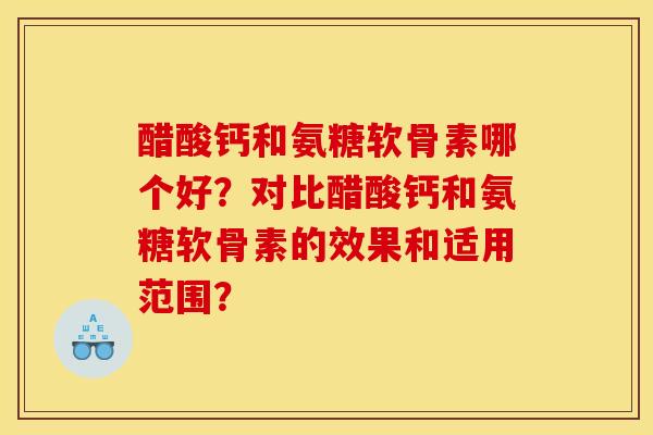 醋酸钙和氨糖软骨素哪个好？对比醋酸钙和氨糖软骨素的效果和适用范围？