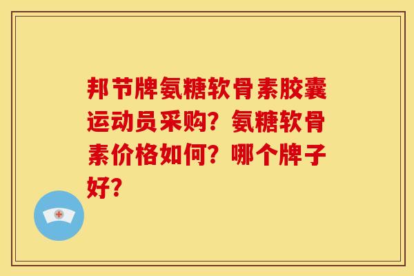 邦节牌氨糖软骨素胶囊运动员采购？氨糖软骨素价格如何？哪个牌子好？