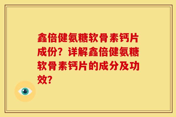 鑫倍健氨糖软骨素钙片成份？详解鑫倍健氨糖软骨素钙片的成分及功效？