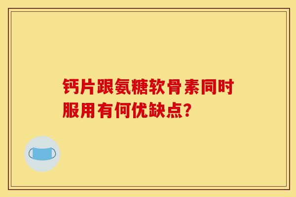 钙片跟氨糖软骨素同时服用有何优缺点？