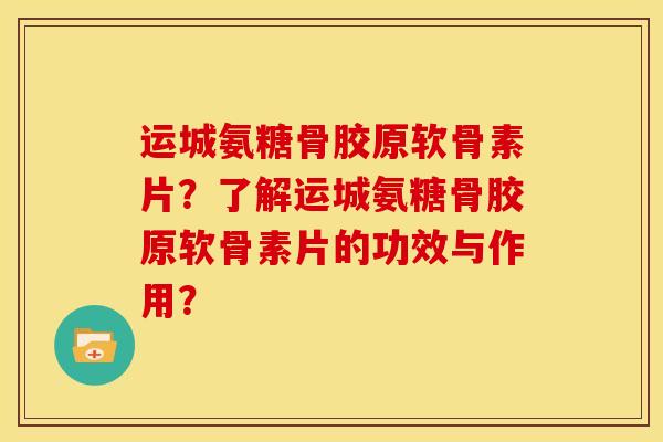 运城氨糖骨胶原软骨素片？了解运城氨糖骨胶原软骨素片的功效与作用？
