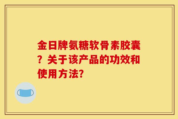 金日牌氨糖软骨素胶囊？关于该产品的功效和使用方法？