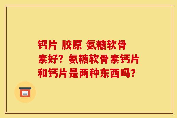 钙片 胶原 氨糖软骨素好？氨糖软骨素钙片和钙片是两种东西吗？