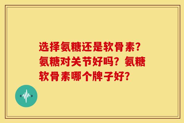 选择氨糖还是软骨素？氨糖对关节好吗？氨糖软骨素哪个牌子好？