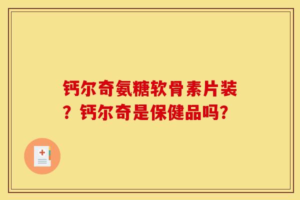 钙尔奇氨糖软骨素片装？钙尔奇是保健品吗？