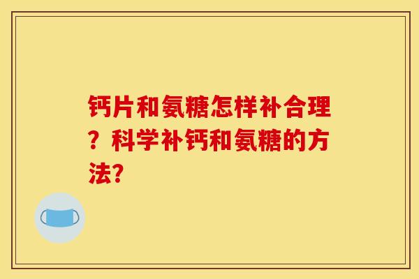 钙片和氨糖怎样补合理？科学补钙和氨糖的方法？