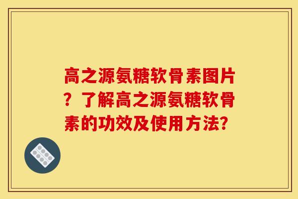 高之源氨糖软骨素图片？了解高之源氨糖软骨素的功效及使用方法？