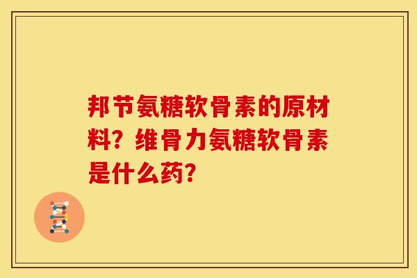 邦节氨糖软骨素的原材料？维骨力氨糖软骨素是什么药？
