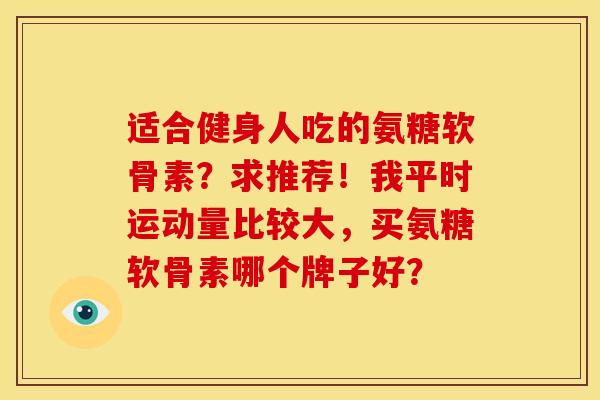 适合健身人吃的氨糖软骨素？求推荐！我平时运动量比较大，买氨糖软骨素哪个牌子好？