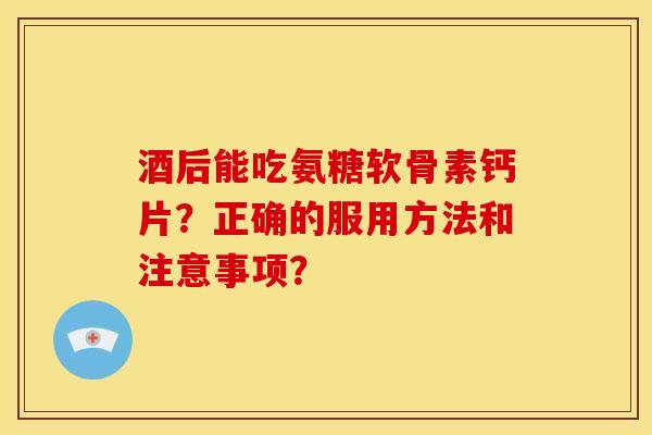 酒后能吃氨糖软骨素钙片？正确的服用方法和注意事项？