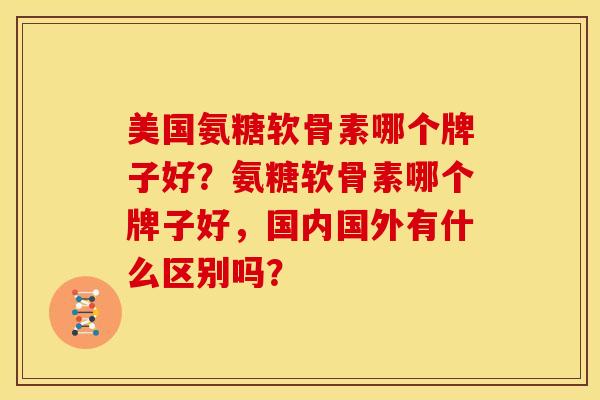 美国氨糖软骨素哪个牌子好？氨糖软骨素哪个牌子好，国内国外有什么区别吗？