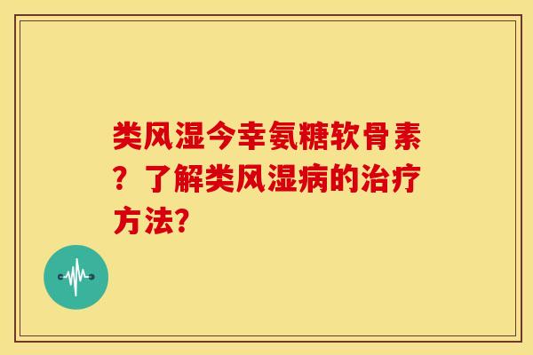 类风湿今幸氨糖软骨素？了解类风湿病的治疗方法？