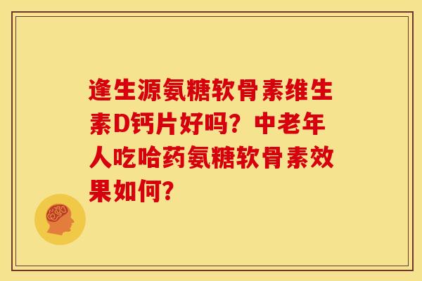 逢生源氨糖软骨素维生素D钙片好吗？中老年人吃哈药氨糖软骨素效果如何？