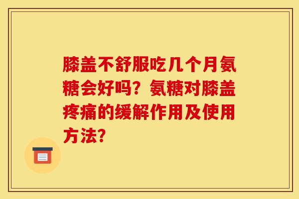 膝盖不舒服吃几个月氨糖会好吗?氨糖对膝盖的缓解作用及使用方法? 膝盖不舒服吃几个月氨糖会好吗?氨糖对膝盖的缓解作用及使用方法?