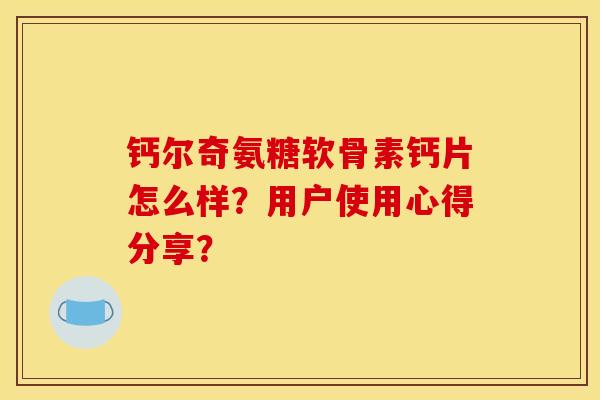 钙尔奇氨糖软骨素钙片怎么样？用户使用心得分享？