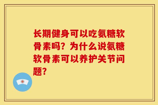 长期健身可以吃氨糖软骨素吗？为什么说氨糖软骨素可以养护关节问题？