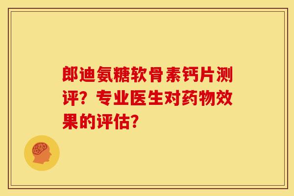 郎迪氨糖软骨素钙片测评？专业医生对效果的评估？