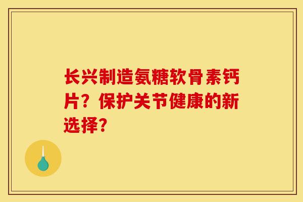 长兴制造氨糖软骨素钙片？保护关节健康的新选择？