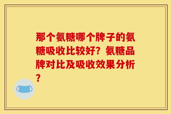 那个氨糖哪个牌子的氨糖吸收比较好?氨糖品牌对比及吸收效果分析? 那个氨糖哪个牌子的氨糖吸收比较好?氨糖品牌对比及吸收效果分析?