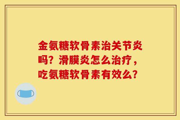金氨糖软骨素治关节炎吗？滑膜炎怎么治疗，吃氨糖软骨素有效么？