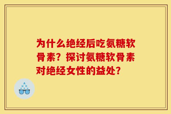 为什么绝经后吃氨糖软骨素？探讨氨糖软骨素对绝经女性的益处？