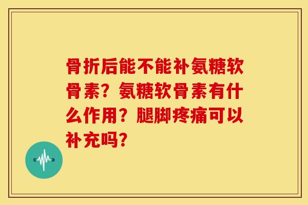 后能不能补氨糖软骨素?氨糖软骨素有什么作用?腿脚可以补充吗? 后能不能补氨糖软骨素?氨糖软骨素有什么作用?腿脚可以补充吗?
