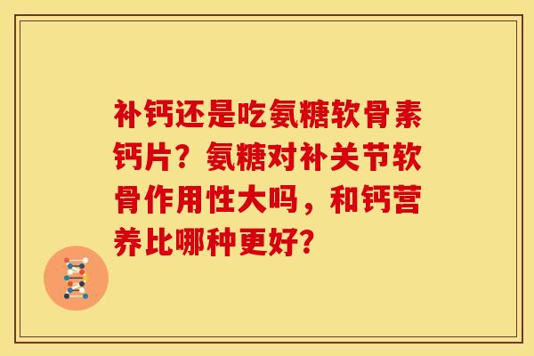 补钙还是吃氨糖软骨素钙片?氨糖对补关节软骨作用性大吗,和钙营养比哪种更好? 补钙还是吃氨糖软骨素钙片?氨糖对补关节软骨作用性大吗,和钙营养比哪种更好?