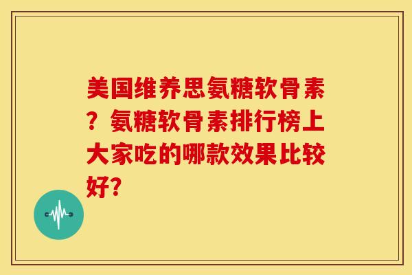 美国维养思氨糖软骨素？氨糖软骨素排行榜上大家吃的哪款效果比较好？