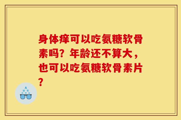 身体痒可以吃氨糖软骨素吗？年龄还不算大，也可以吃氨糖软骨素片？