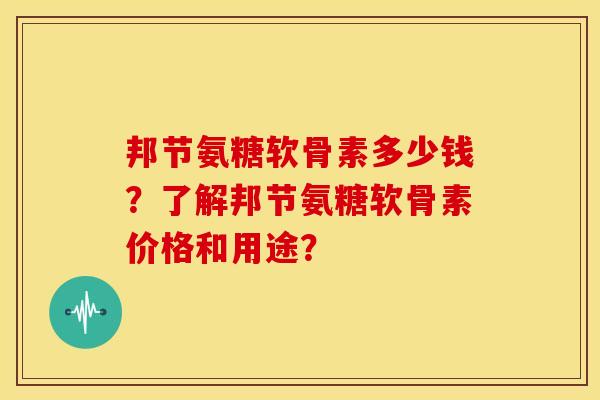 邦节氨糖软骨素多少钱？了解邦节氨糖软骨素价格和用途？