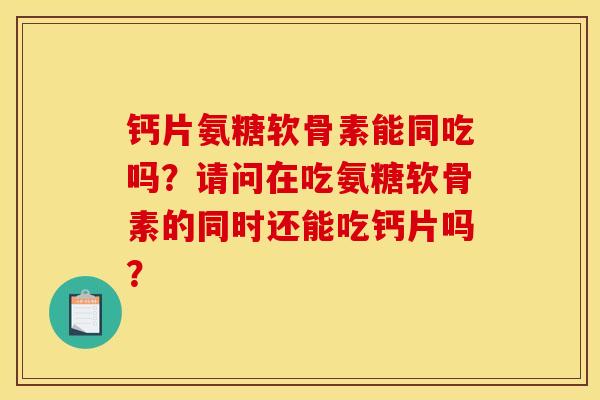 钙片氨糖软骨素能同吃吗？请问在吃氨糖软骨素的同时还能吃钙片吗？