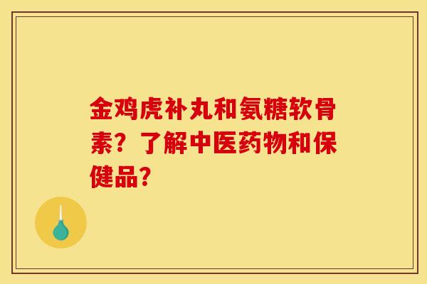 金鸡虎补丸和氨糖软骨素？了解中医药物和保健品？