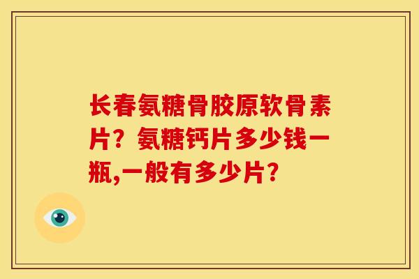 长春氨糖骨胶原软骨素片？氨糖钙片多少钱一瓶,一般有多少片？