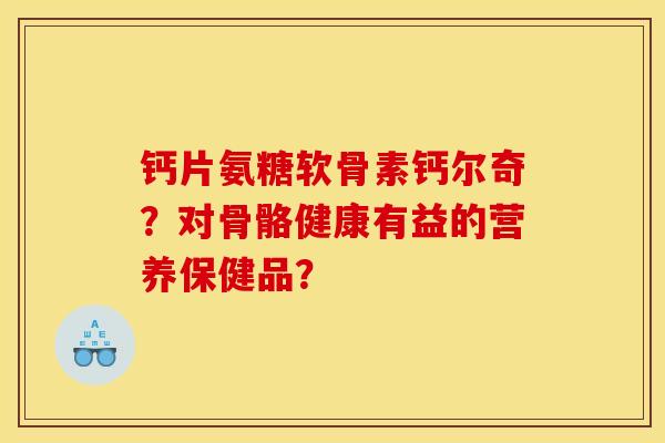 钙片氨糖软骨素钙尔奇？对骨骼健康有益的营养保健品？