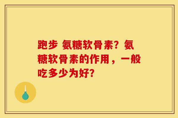 跑步 氨糖软骨素？氨糖软骨素的作用，一般吃多少为好？