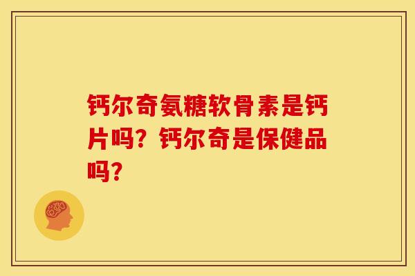 钙尔奇氨糖软骨素是钙片吗？钙尔奇是保健品吗？