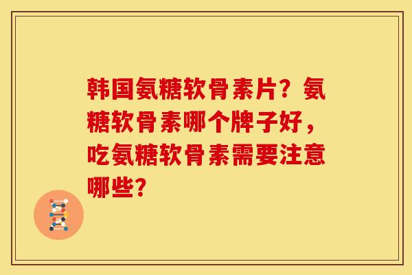 韩国氨糖软骨素片？氨糖软骨素哪个牌子好，吃氨糖软骨素需要注意哪些？