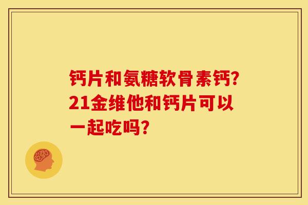 钙片和氨糖软骨素钙？21金维他和钙片可以一起吃吗？