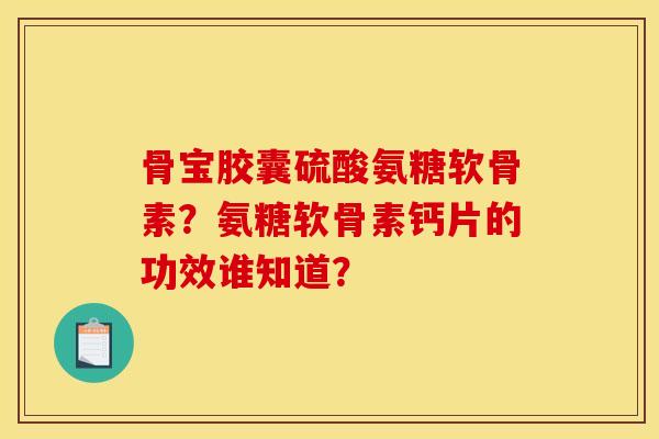 骨宝胶囊硫酸氨糖软骨素？氨糖软骨素钙片的功效谁知道？