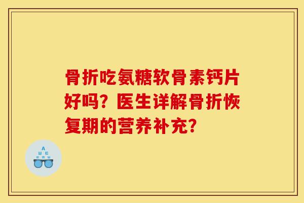 吃氨糖软骨素钙片好吗?医生详解恢复期的营养补充? 吃氨糖软骨素钙片好吗?医生详解恢复期的营养补充?