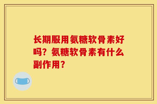 长期服用氨糖软骨素好吗？氨糖软骨素有什么副作用？