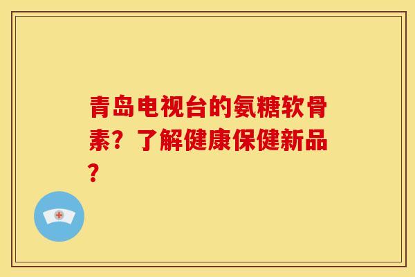 青岛电视台的氨糖软骨素？了解健康保健新品？