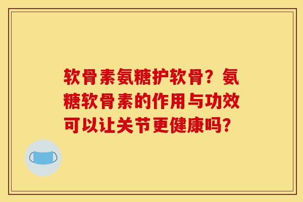 软骨素氨糖护软骨？氨糖软骨素的作用与功效可以让关节更健康吗？