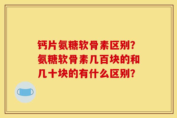 钙片氨糖软骨素区别？氨糖软骨素几百块的和几十块的有什么区别？