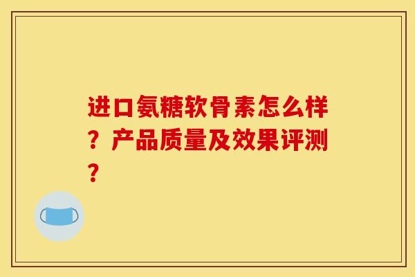 进口氨糖软骨素怎么样?产品质量及效果评测? 进口氨糖软骨素怎么样?产品质量及效果评测?