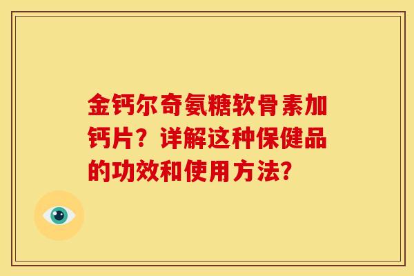 金钙尔奇氨糖软骨素加钙片?详解这种保健品的功效和使用方法? 金钙尔奇氨糖软骨素加钙片?详解这种保健品的功效和使用方法?