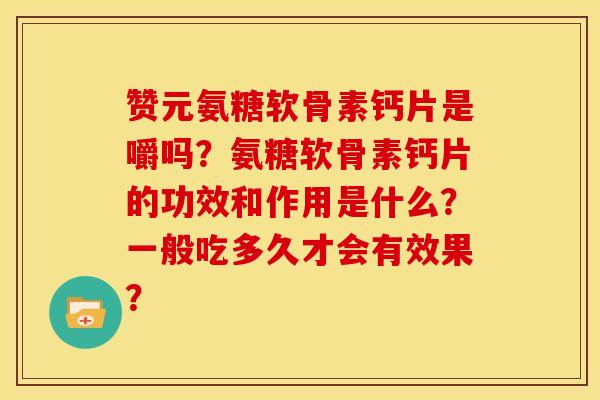 赞元氨糖软骨素钙片是嚼吗？氨糖软骨素钙片的功效和作用是什么？一般吃多久才会有效果？