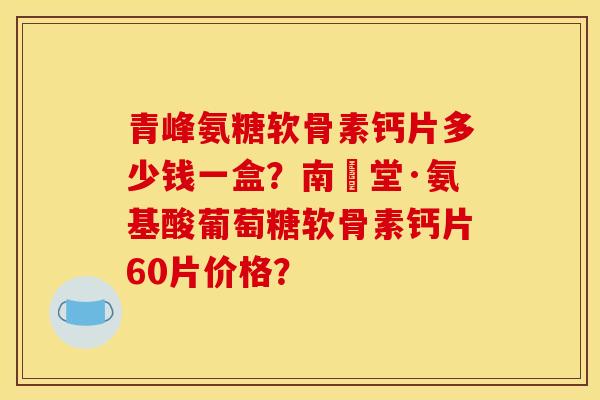 青峰氨糖软骨素钙片多少钱一盒?南雲堂·氨基酸葡萄糖软骨素钙片60片价格? 青峰氨糖软骨素钙片多少钱一盒?南雲堂·氨基酸葡萄糖软骨素钙片60片价格?