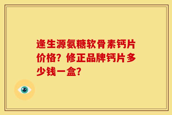 逢生源氨糖软骨素钙片价格？修正品牌钙片多少钱一盒？