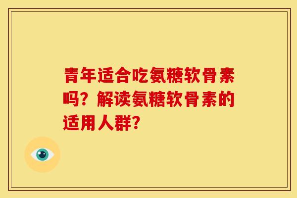 青年适合吃氨糖软骨素吗？解读氨糖软骨素的适用人群？